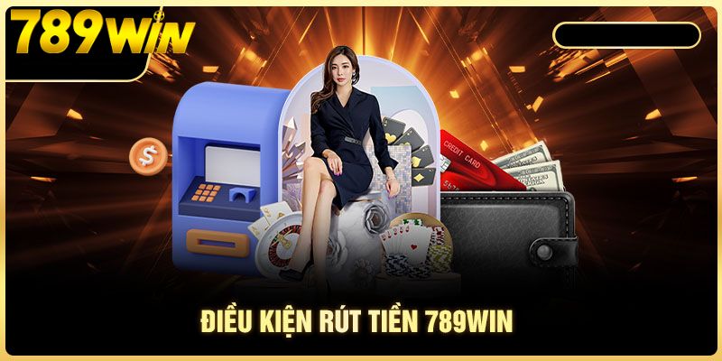 Rút Tiền 789Win 2 Điều kiện để bet thủ rút tiền tại 789Win